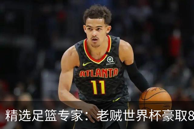 精选足篮专家：老贼世界杯豪取8连红！旺哥6连红