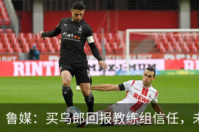 鲁媒：买乌郎回报教练组信任，未来配得上更多出场时间